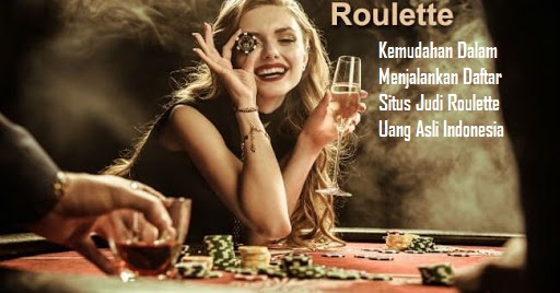 Kemudahan Dalam Menjalankan Daftar Situs Judi Roulette Uang Asli Indonesia