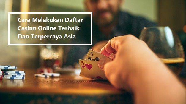 Cara Melakukan Daftar Casino Online Terbaik Dan Terpercaya Asia